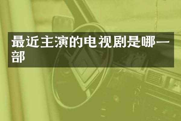 最近主演的电视剧是哪一部