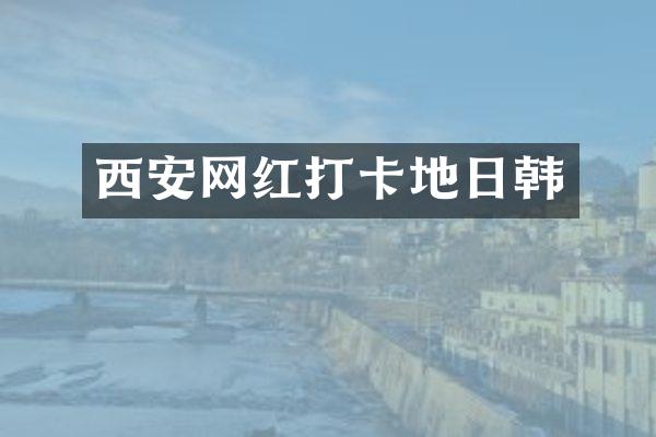 西安网红打卡地日韩