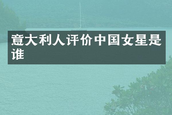 意大利人评价中国女星是谁