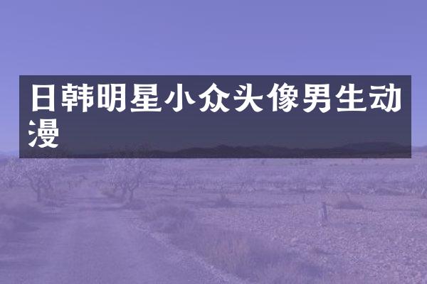 日韩明星小众头像男生动漫