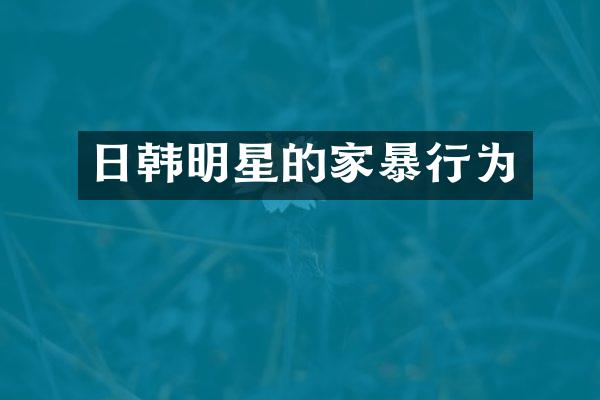 日韩明星的家暴行为