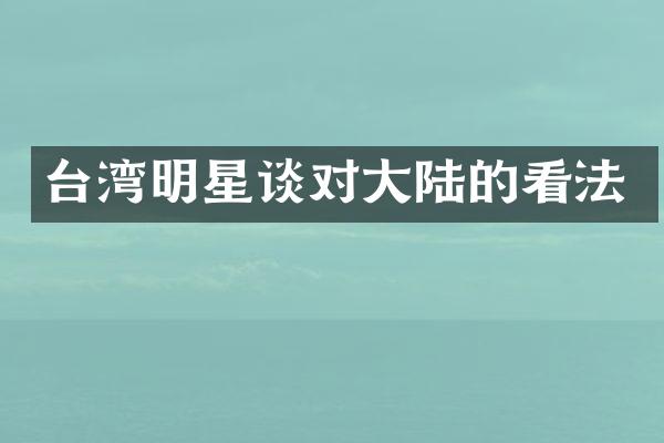 台湾明星谈对大陆的看法