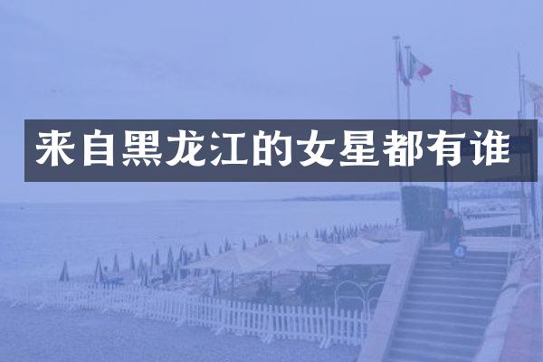 来自黑龙江的女星都有谁