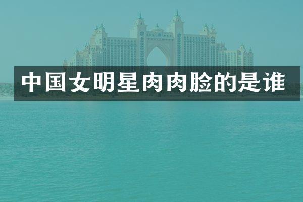 中国女明星肉肉脸的是谁