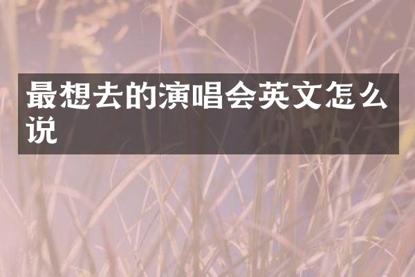 最想去的演唱会英文怎么说
