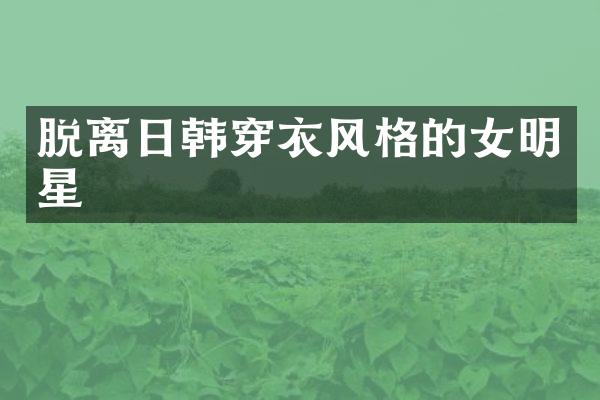 脱离日韩穿衣风格的女明星
