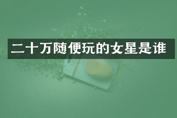 二十万随便玩的女星是谁