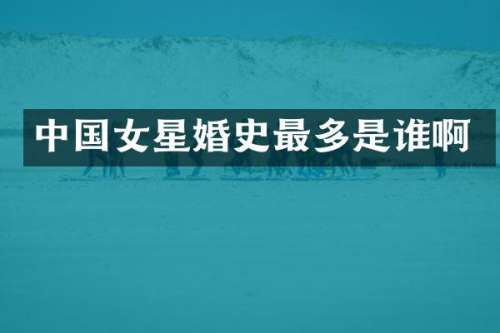 中国女星婚史最多是谁啊