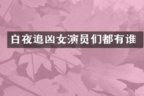 白夜追凶女演员们都有谁
