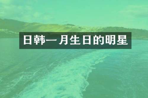 日韩一月生日的明星