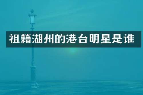 祖籍湖州的港台明星是谁