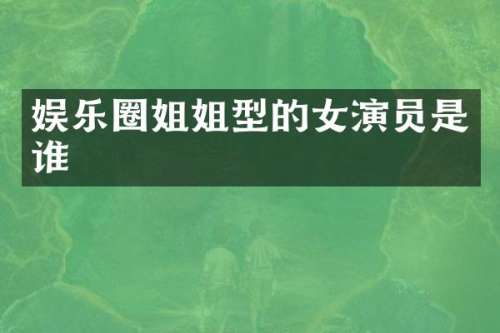 娱乐圈姐姐型的女演员是谁