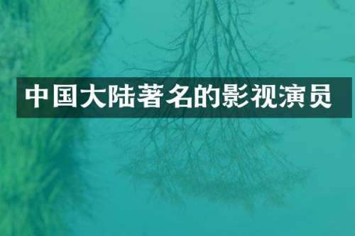 中国大陆著名的影视演员