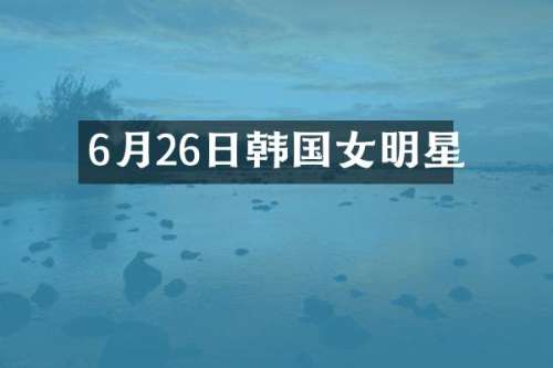 6月26日韩国女明星