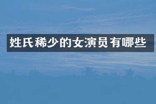 姓氏稀少的女演员有哪些