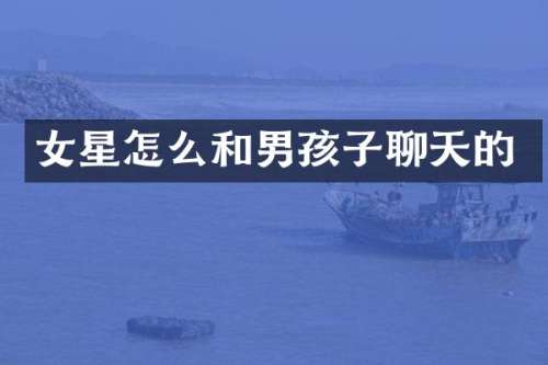 女星怎么和男孩子聊天的
