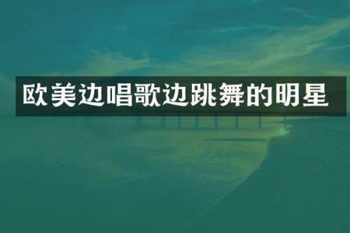 欧美边唱歌边跳舞的明星
