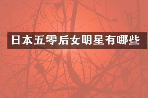 日本五零后女明星有哪些