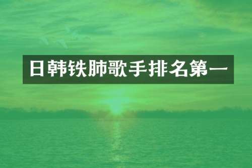 日韩铁肺歌手排名第一