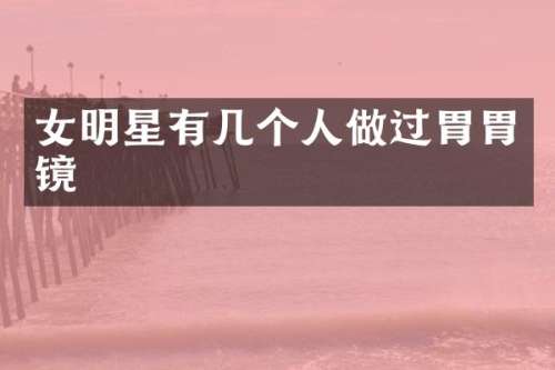女明星有几个人做过胃胃镜