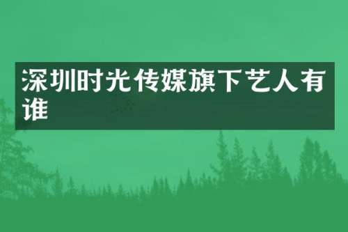 深圳时光传媒旗下艺人有谁