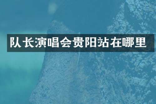 队长演唱会贵阳站在哪里