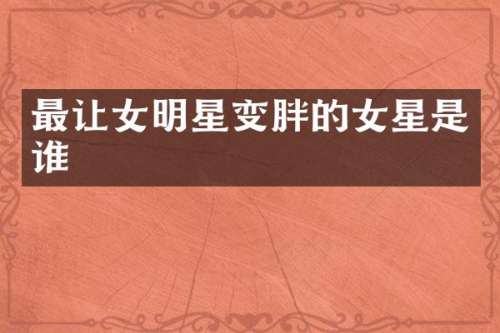 最让女明星变胖的女星是谁