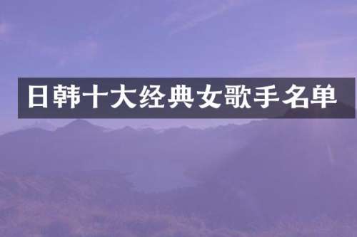日韩十大经典女歌手名单