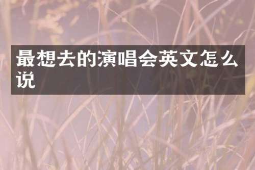 最想去的演唱会英文怎么说