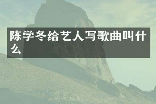陈学冬给艺人写歌曲叫什么