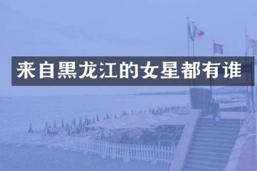来自黑龙江的女星都有谁