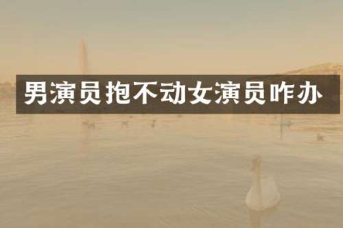 男演员抱不动女演员咋办