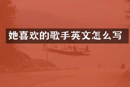 她喜欢的歌手英文怎么写