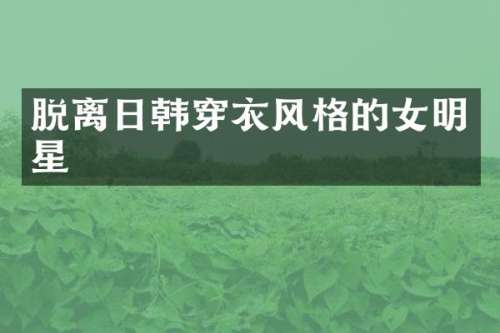 脱离日韩穿衣风格的女明星