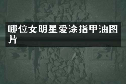 哪位女明星爱涂指甲油图片
