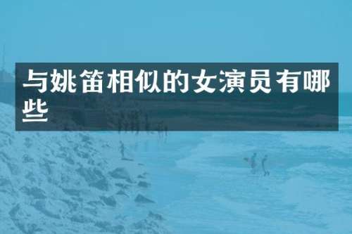 与姚笛相似的女演员有哪些