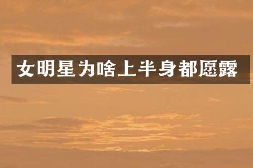 女明星为啥上半身都愿
