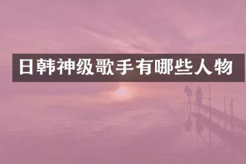 日韩神级歌手有哪些人物