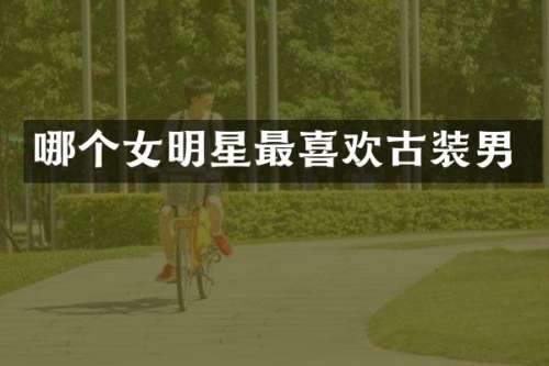 哪个女明星最喜欢古装男