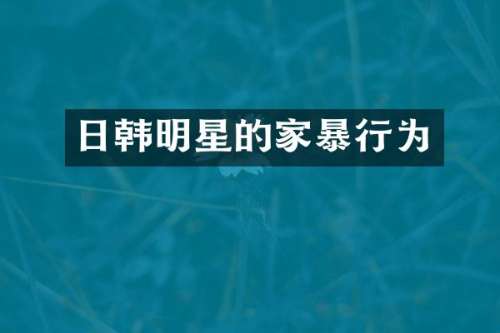 日韩明星的家暴行为