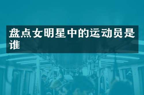 盘点女明星中的运动员是谁