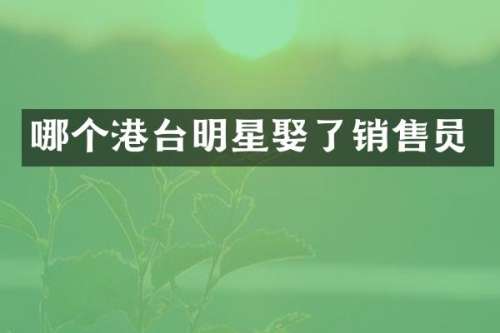 哪个港台明星娶了销售员