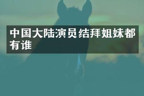 中国大陆演员结拜姐妹都有谁