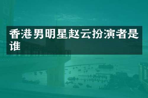 香港男明星赵云扮演者是谁