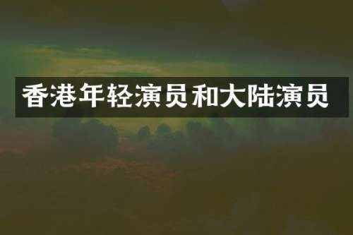 香港年轻演员和大陆演员