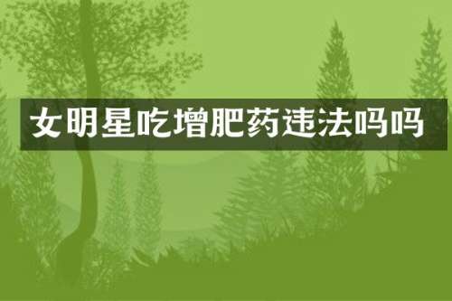 女明星吃增肥药违法吗吗