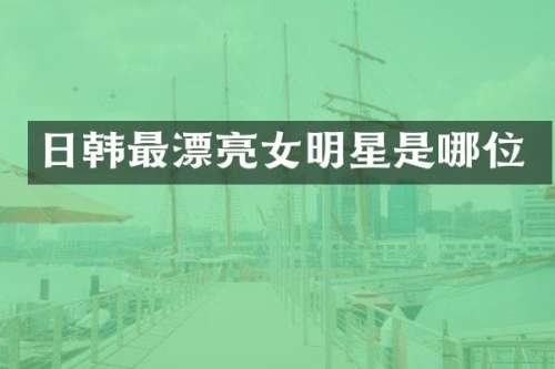 日韩最漂亮女明星是哪位