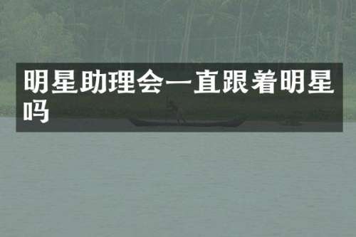 明星助理会一直跟着明星吗