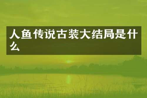 人鱼传说古装大结局是什么