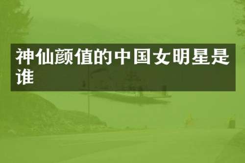 神仙颜值的中国女明星是谁